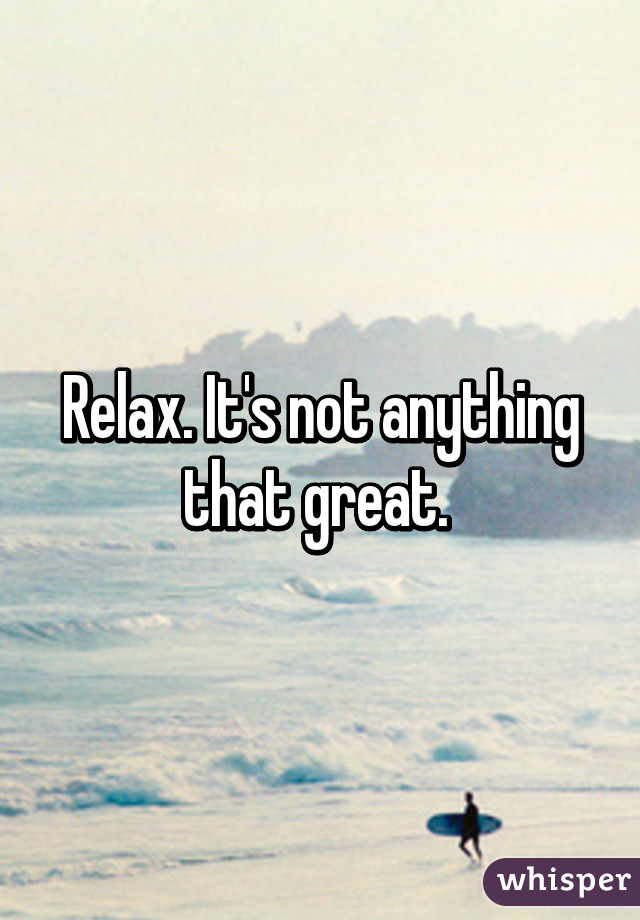 Relax. It's not anything that great. 