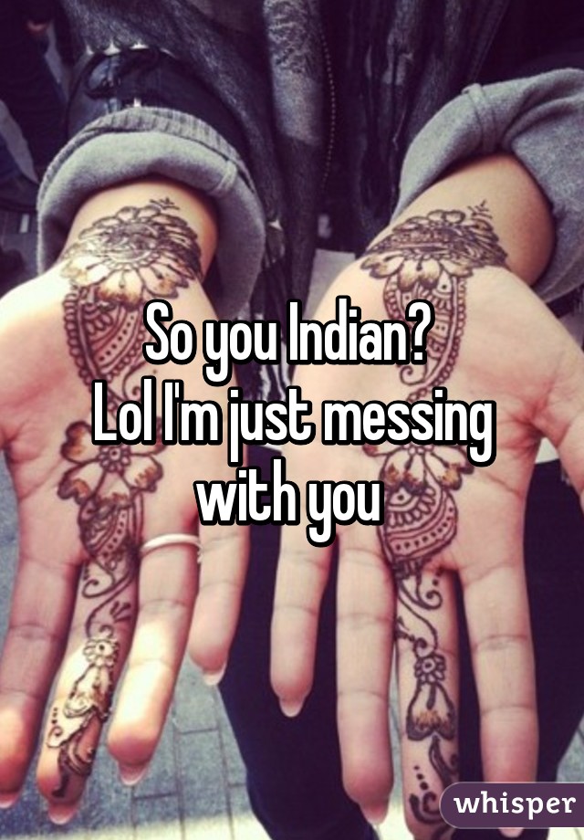 So you Indian? 
Lol I'm just messing with you 