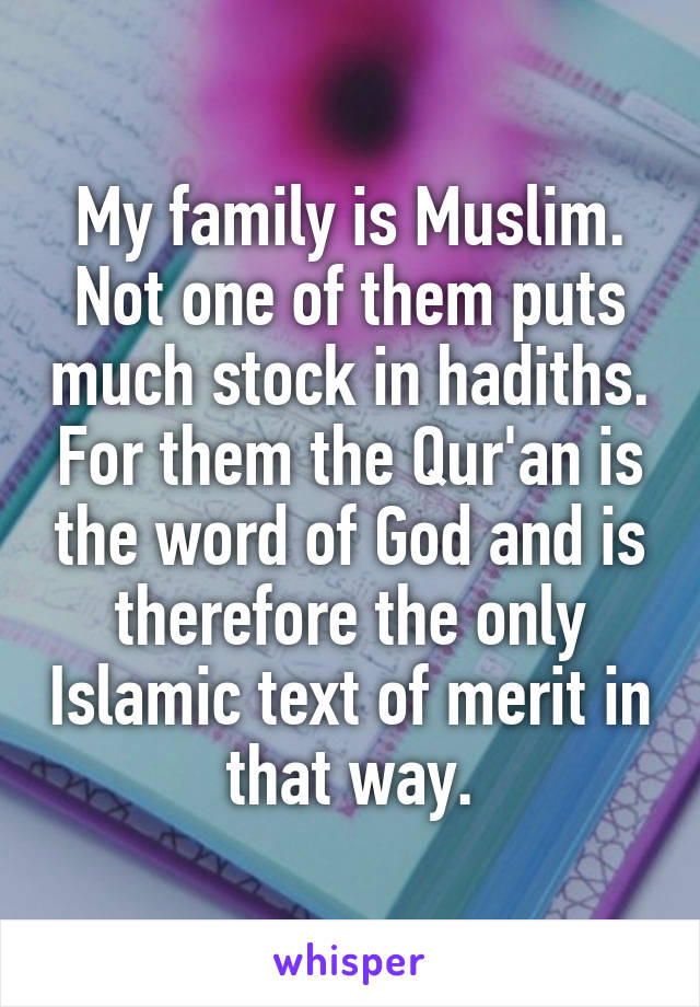 My family is Muslim. Not one of them puts much stock in hadiths. For them the Qur'an is the word of God and is therefore the only Islamic text of merit in that way.
