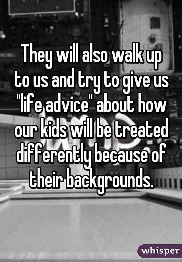 They will also walk up to us and try to give us "life advice" about how our kids will be treated differently because of their backgrounds.
