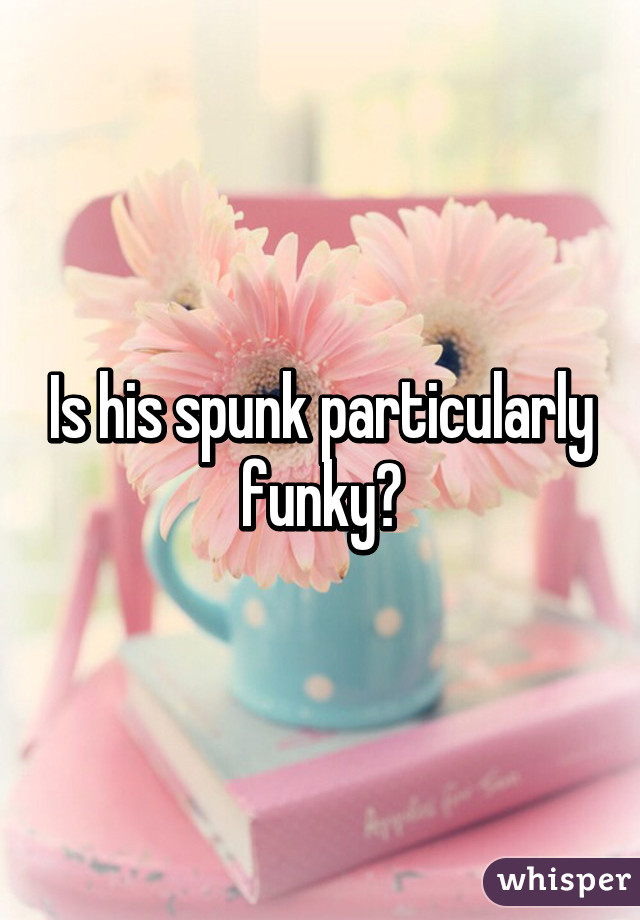 Is his spunk particularly funky?