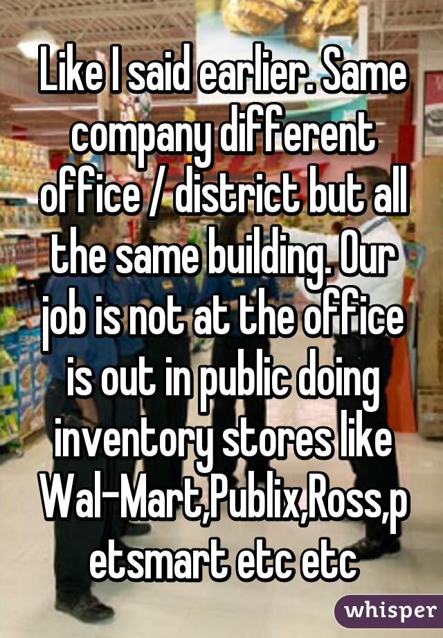 Like I said earlier. Same company different office / district but all the same building. Our job is not at the office is out in public doing inventory stores like Wal-Mart,Publix,Ross,petsmart etc etc