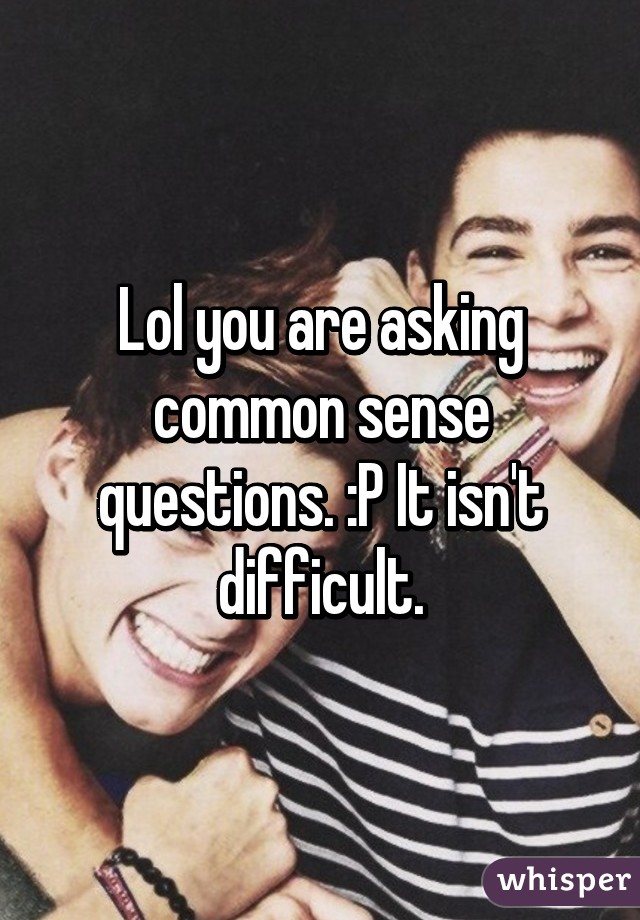 Lol you are asking common sense questions. :P It isn't difficult.