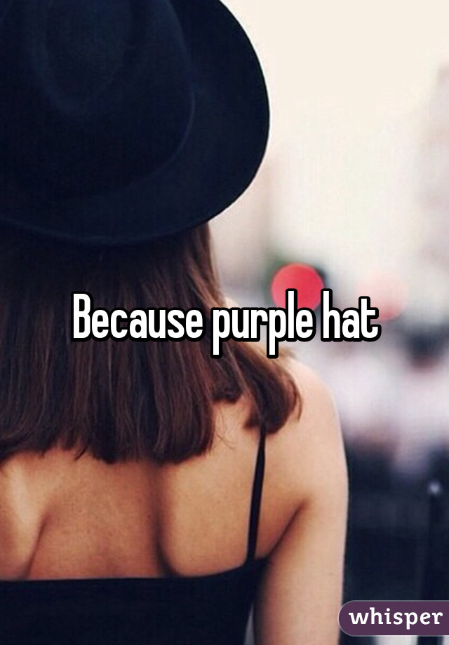 Because purple hat