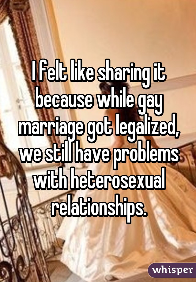 I felt like sharing it because while gay marriage got legalized, we still have problems with heterosexual relationships.