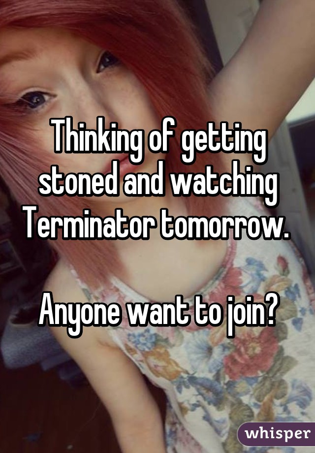 Thinking of getting stoned and watching Terminator tomorrow. 

Anyone want to join?