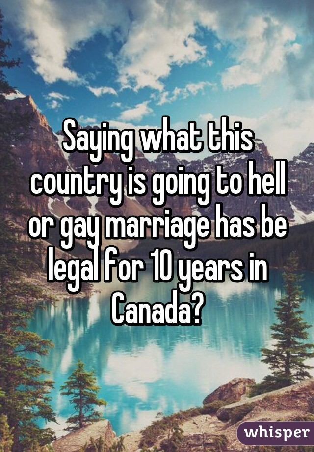 Saying what this country is going to hell or gay marriage has be legal for 10 years in Canada?