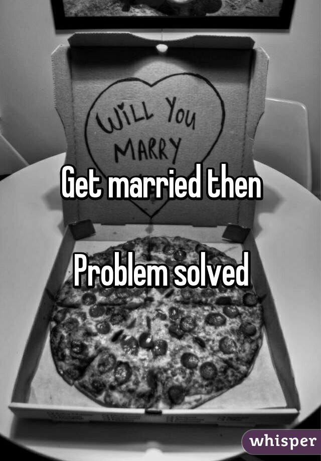 Get married then

Problem solved