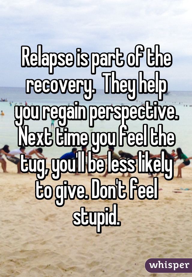 Relapse is part of the recovery.  They help you regain perspective. Next time you feel the tug, you'll be less likely to give. Don't feel stupid.