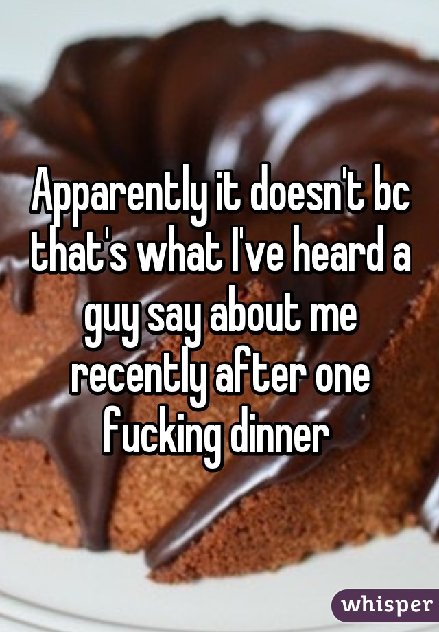 Apparently it doesn't bc that's what I've heard a guy say about me recently after one fucking dinner 