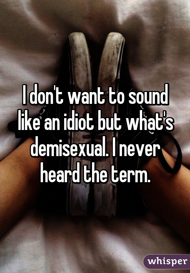 I don't want to sound like an idiot but what's demisexual. I never heard the term.