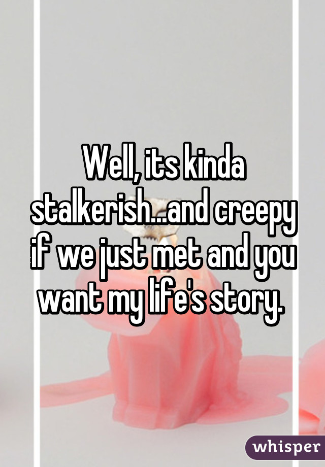 Well, its kinda stalkerish...and creepy if we just met and you want my life's story. 