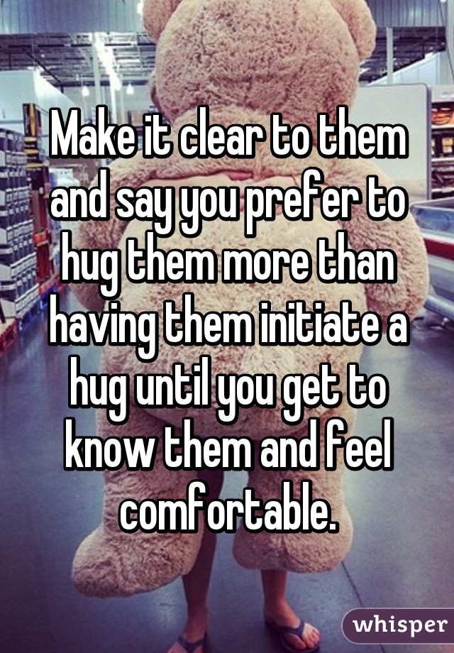 Make it clear to them and say you prefer to hug them more than having them initiate a hug until you get to know them and feel comfortable.