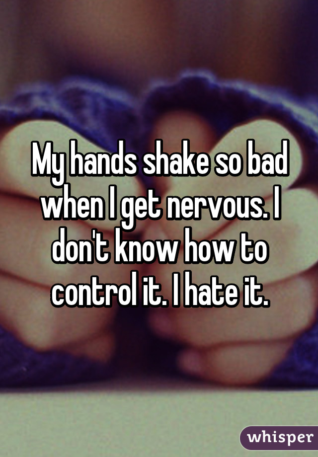 My hands shake so bad when I get nervous. I don't know how to control it. I hate it.