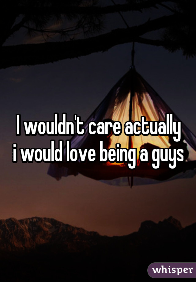I wouldn't care actually i would love being a guys