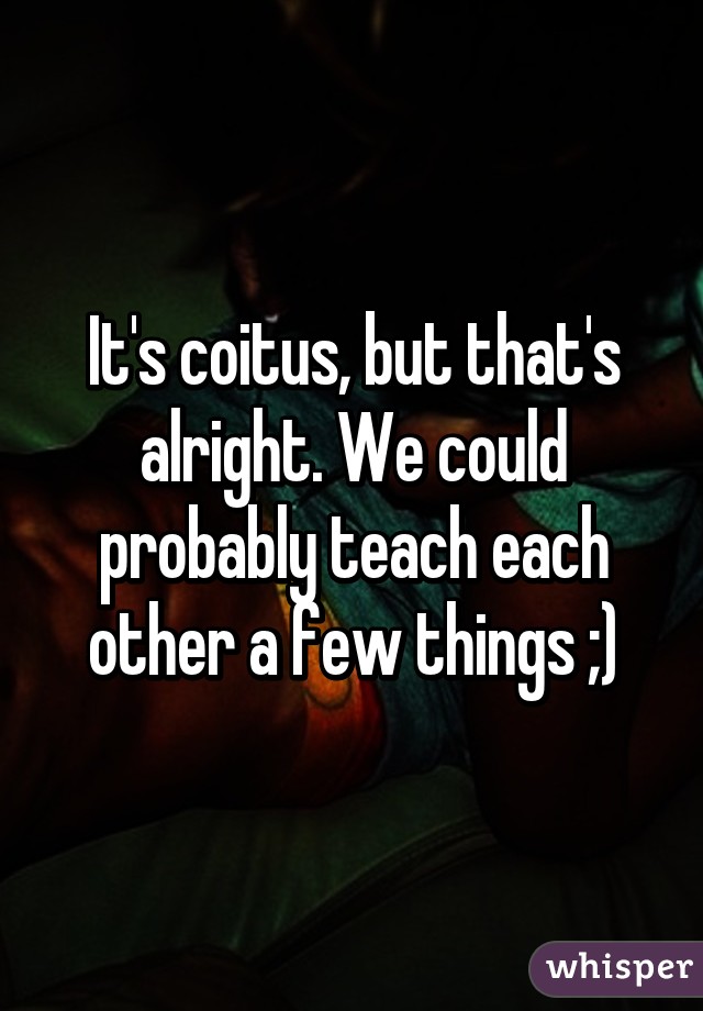 It's coitus, but that's alright. We could probably teach each other a few things ;)