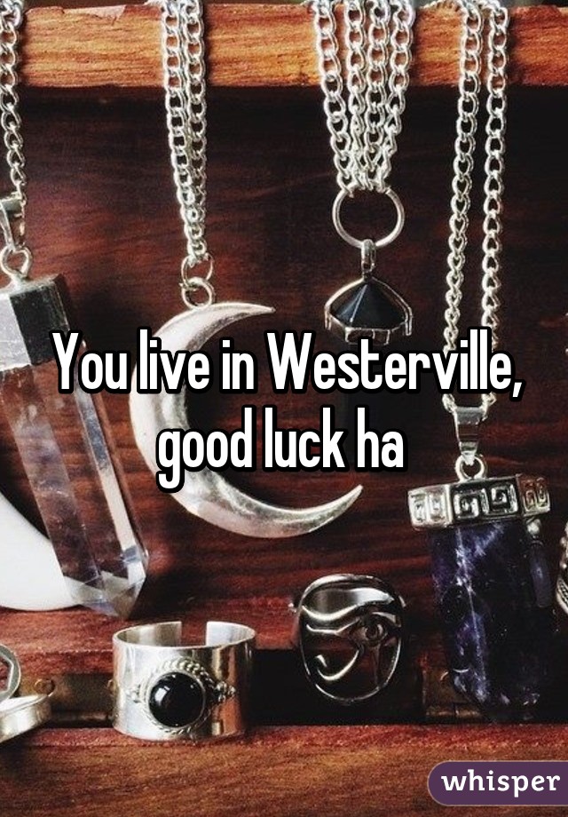 You live in Westerville, good luck ha 