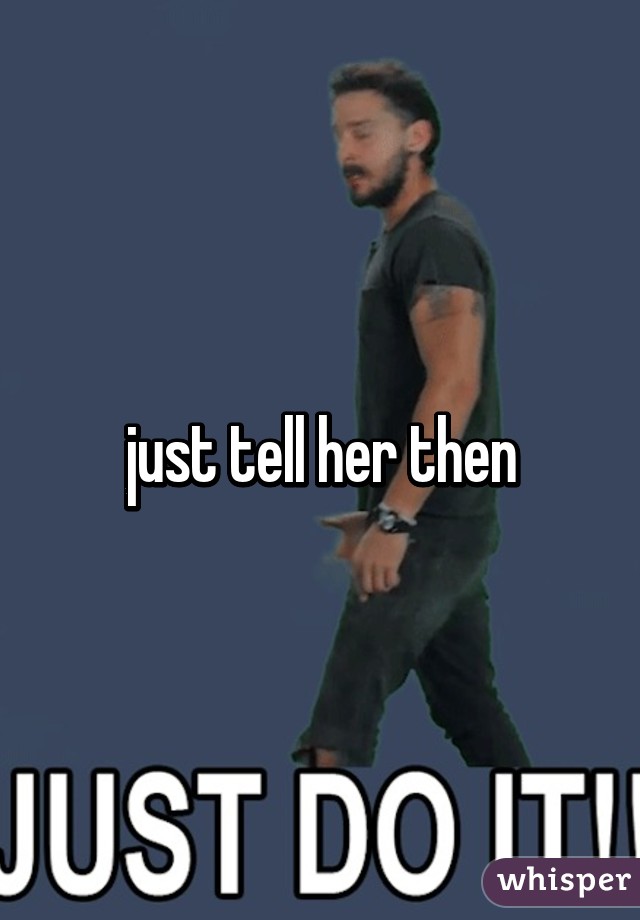 just tell her then