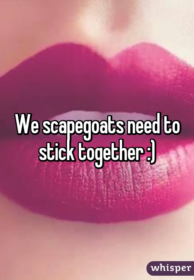 We scapegoats need to stick together :)