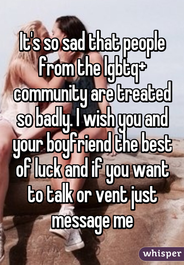 It's so sad that people from the lgbtq+ community are treated so badly. I wish you and your boyfriend the best of luck and if you want to talk or vent just message me