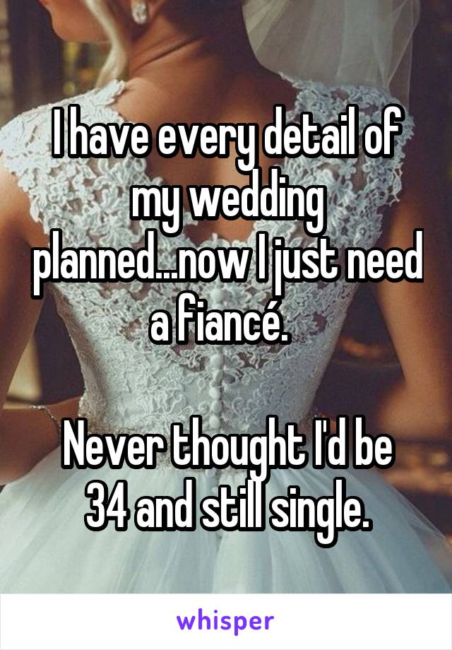 I have every detail of my wedding planned...now I just need a fiancé.  

Never thought I'd be 34 and still single.