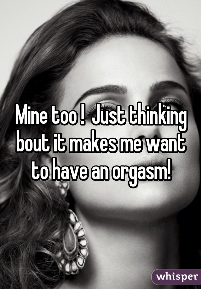 Mine too !  Just thinking bout it makes me want to have an orgasm!