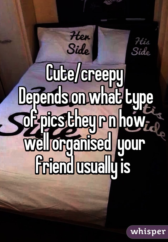 Cute/creepy
 Depends on what type of pics they r n how well organised  your friend usually is 