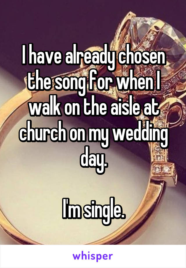 I have already chosen the song for when I walk on the aisle at church on my wedding day.

I'm single.
