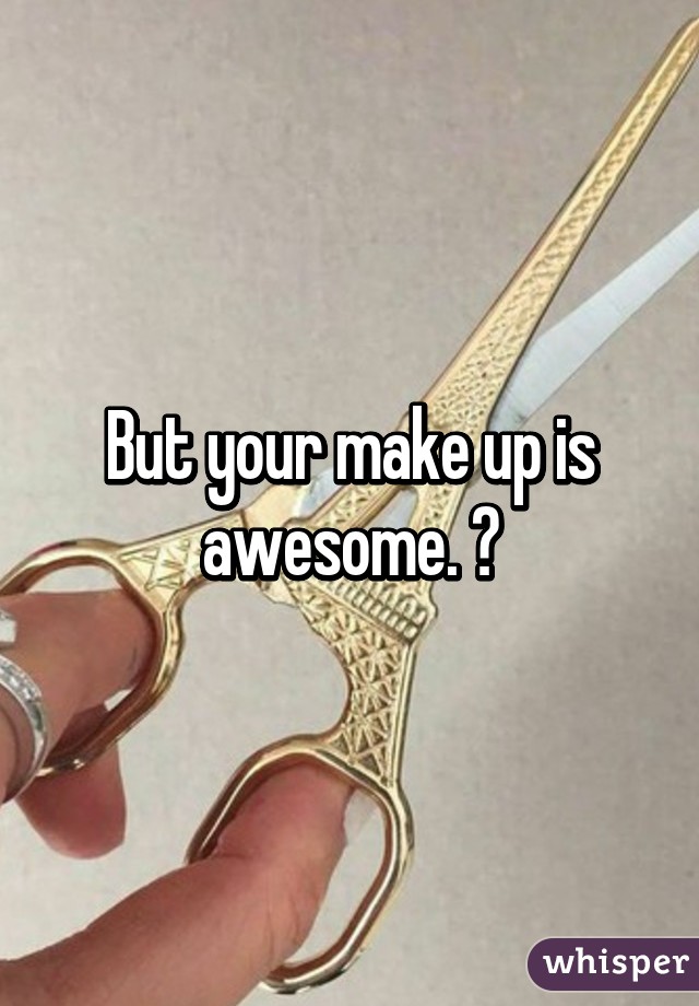 But your make up is awesome. 😎