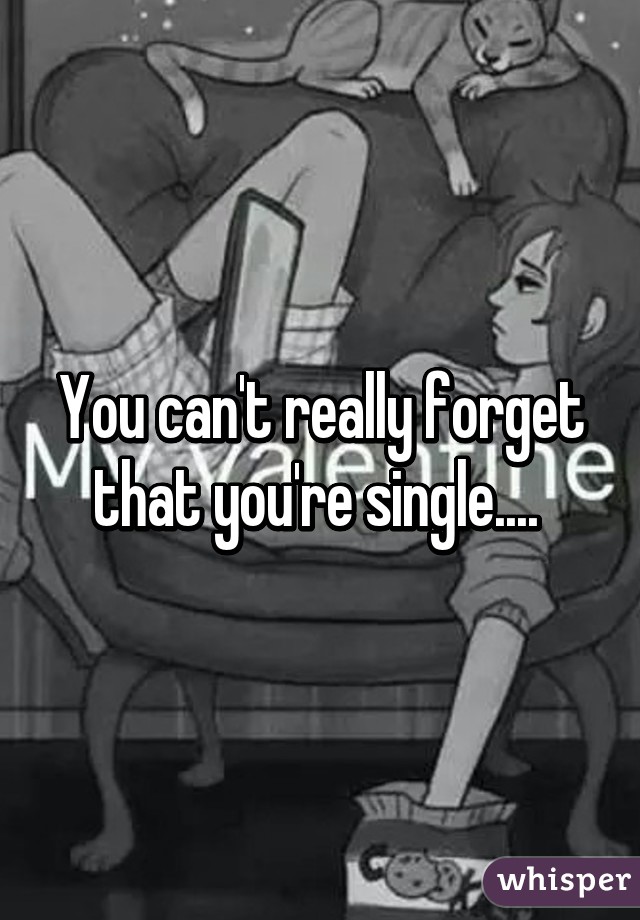 You can't really forget that you're single.... 