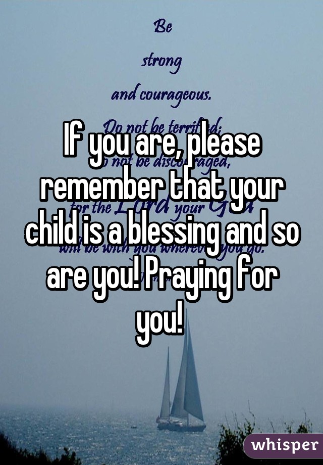 If you are, please remember that your child is a blessing and so are you! Praying for you! 