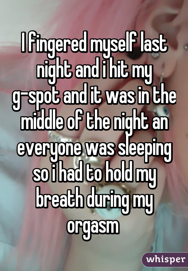 I fingered myself last night and i hit my g-spot and it was in the middle of the night an everyone was sleeping so i had to hold my breath during my orgasm 