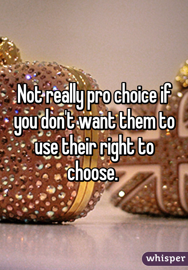 Not really pro choice if you don't want them to use their right to choose. 