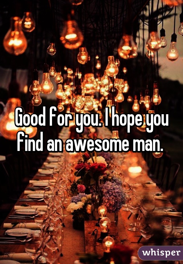 Good for you. I hope you find an awesome man. 