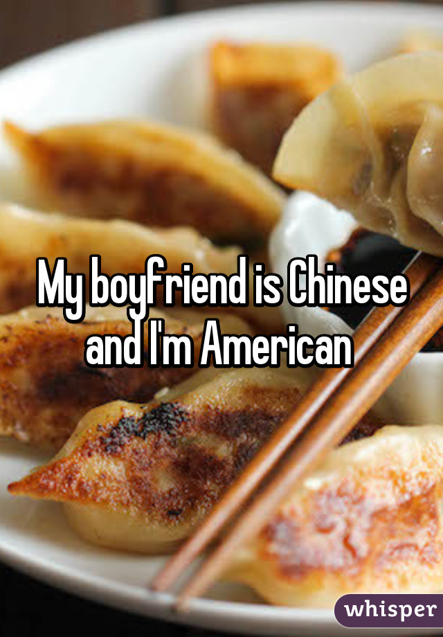 My boyfriend is Chinese and I'm American 