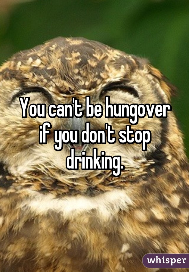 You can't be hungover if you don't stop drinking.