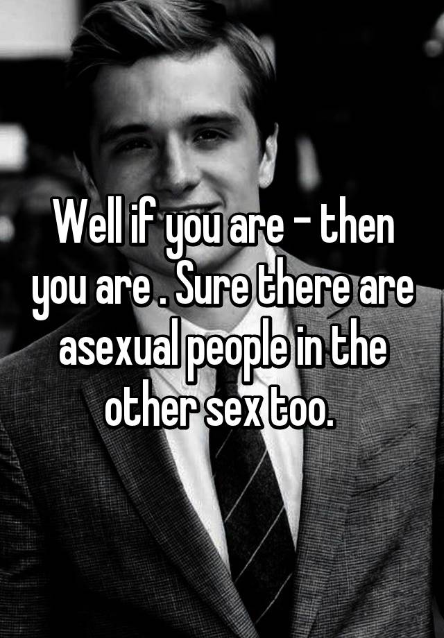 Well If You Are Then You Are Sure There Are Asexual People In The Other Sex Too