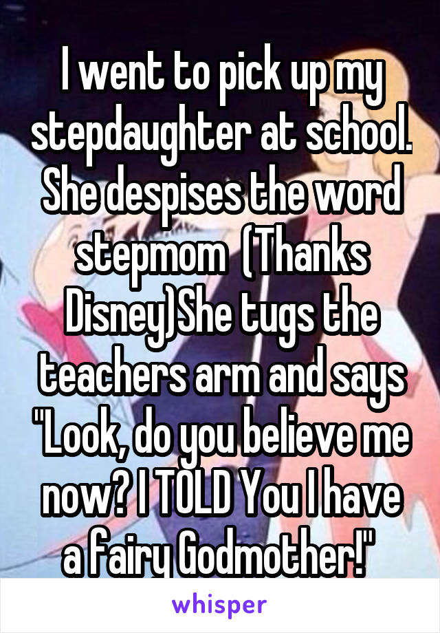 I went to pick up my stepdaughter at school. She despises the word stepmom  (Thanks Disney)She tugs the teachers arm and says "Look, do you believe me now? I TOLD You I have a fairy Godmother!" 