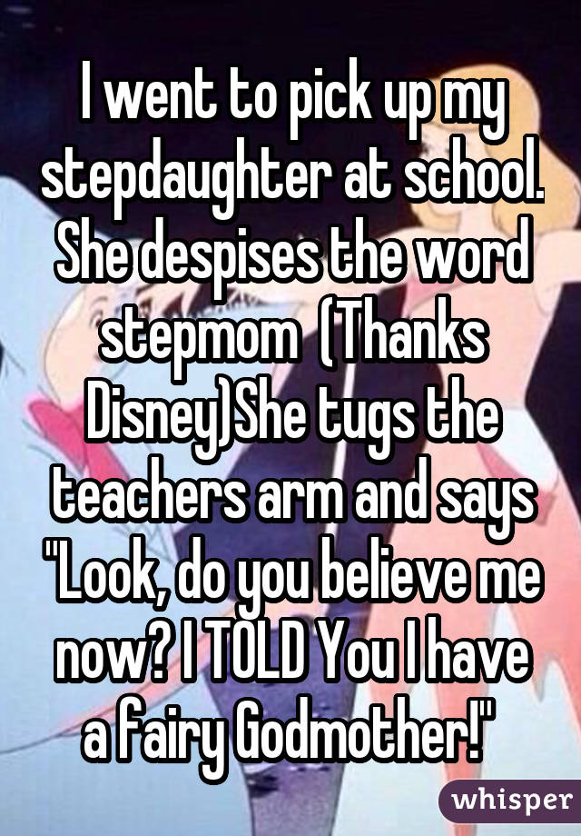 I went to pick up my stepdaughter at school. She despises the word stepmom(Thanks Disney)She tugs the teachers arm and says "Look, do you believe menow? I TOLD You I have a fairy Godmother!" 
