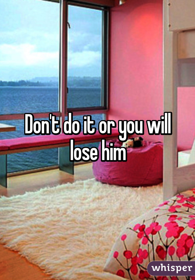 Don't do it or you will lose him