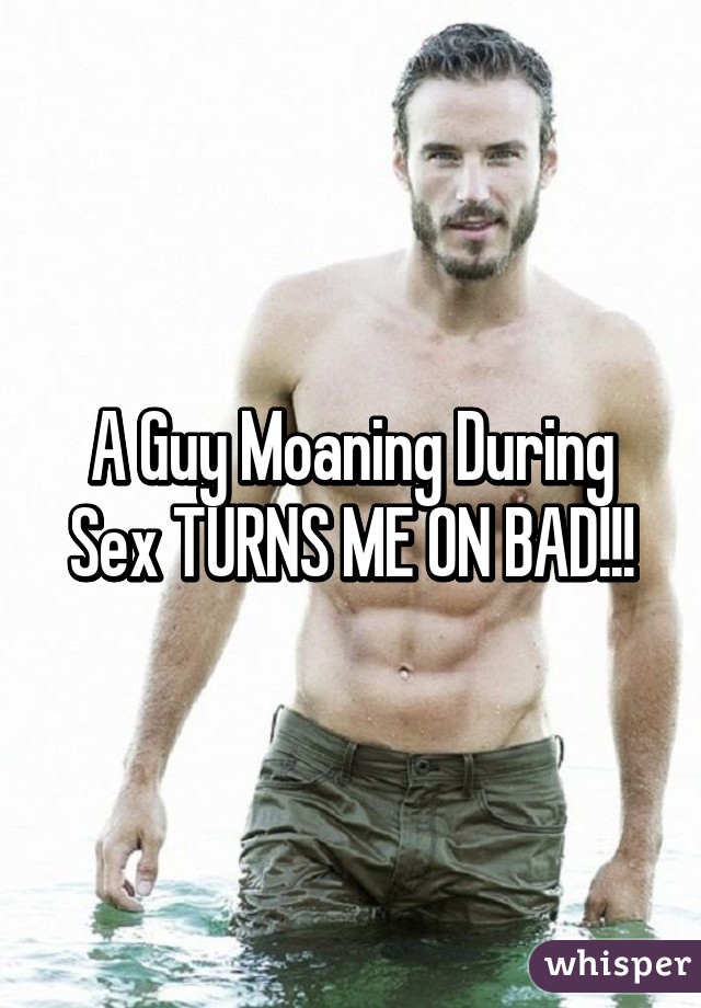 A Guy Moaning During Sex TURNS ME ON BAD!!!