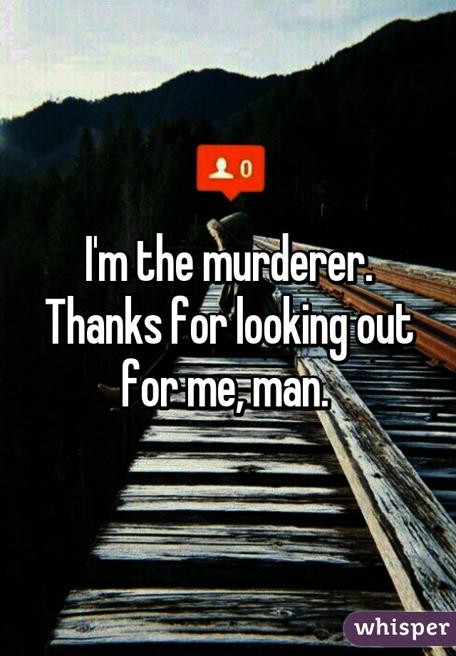 I'm the murderer. Thanks for looking out for me, man. 