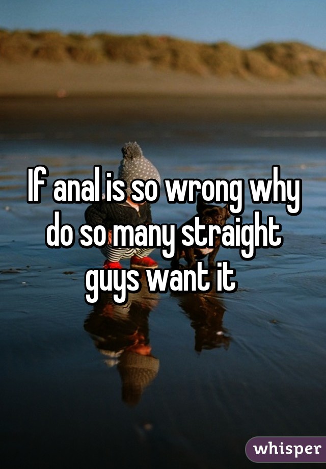 If anal is so wrong why do so many straight guys want it 