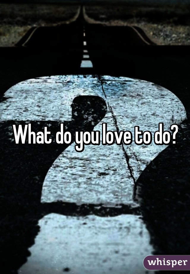 What do you love to do?