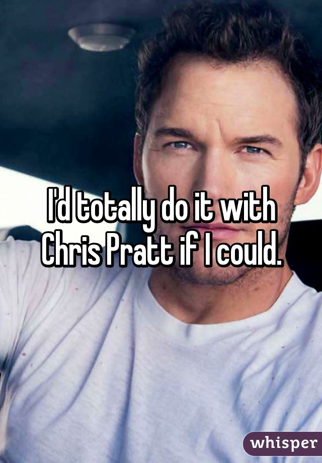 I'd totally do it with Chris Pratt if I could.