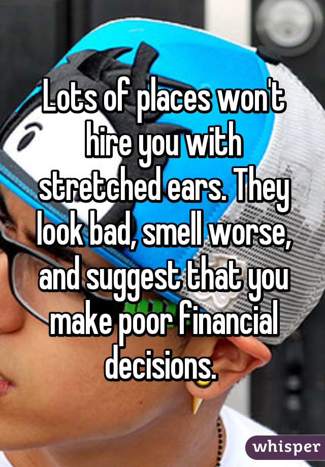 Lots of places won't hire you with stretched ears. They look bad, smell worse, and suggest that you make poor financial decisions. 