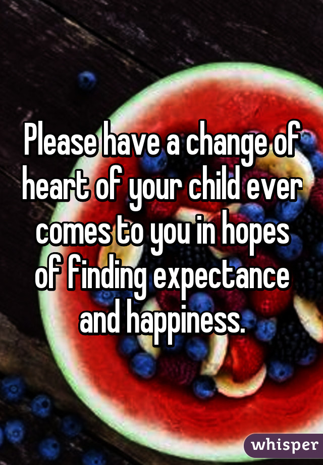 Please have a change of heart of your child ever comes to you in hopes of finding expectance and happiness.