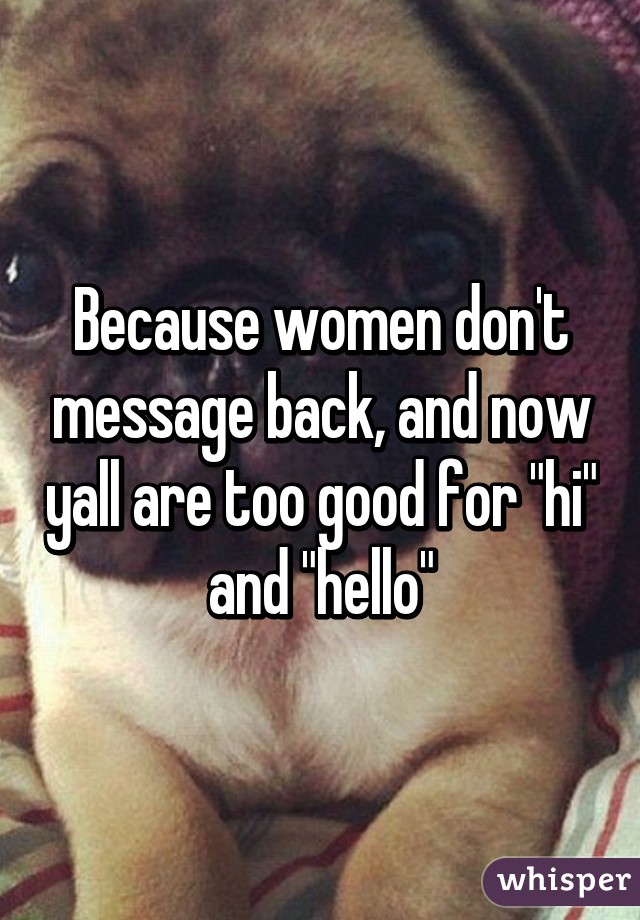 Because women don't message back, and now yall are too good for "hi" and "hello"