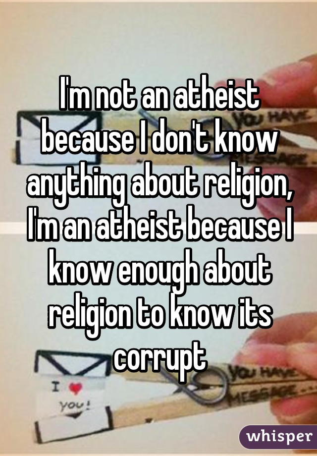 I'm not an atheist because I don't know anything about religion, I'm an atheist because I know enough about religion to know its corrupt