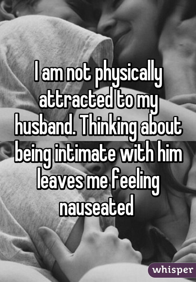 I am not physically attracted to my husband. Thinking about being intimate with him leaves me feeling nauseated 